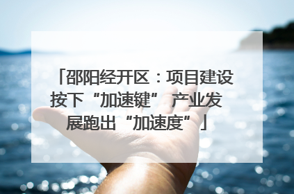邵阳经开区：项目建设按下“加速键” 产业发展跑出“加速度”