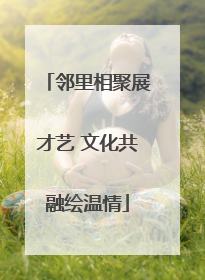 邻里相聚展才艺 文化共融绘温情