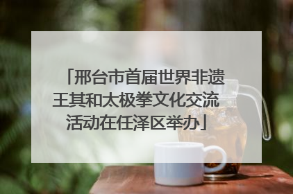 邢台市首届世界非遗王其和太极拳文化交流活动在任泽区举办