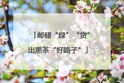 邮储“绿”“贷”出黑茶“好路子”