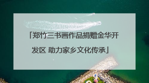 郑竹三书画作品捐赠金华开发区 助力家乡文化传承