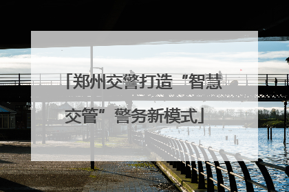 郑州交警打造“智慧交管”警务新模式