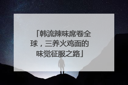 韩流辣味席卷全球，三养火鸡面的味觉征服之路