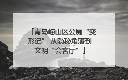 青岛崂山区公厕“变形记” 从隐秘角落到文明“会客厅”
