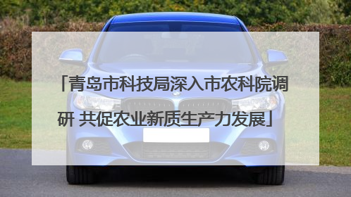 青岛市科技局深入市农科院调研 共促农业新质生产力发展