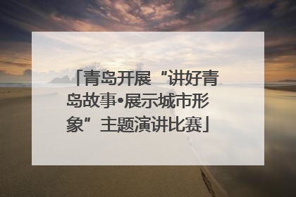 青岛开展“讲好青岛故事•展示城市形象”主题演讲比赛