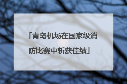 青岛机场在国家级消防比赛中斩获佳绩
