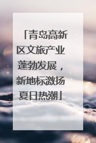 青岛高新区文旅产业蓬勃发展，新地标激扬夏日热潮