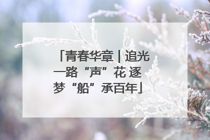 青春华章｜追光一路“声”花 逐梦“船”承百年