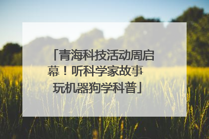青海科技活动周启幕！听科学家故事 玩机器狗学科普