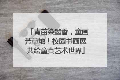 青苗染墨香，童画芳草地！校园书画展共绘童真艺术世界
