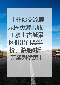 非遗交流展示周惠游古城！水上古城景区推出门票半价、游船6折等系列优惠