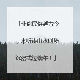 非遗民俗越古今，来听涛山水剧场沉浸式过端午！