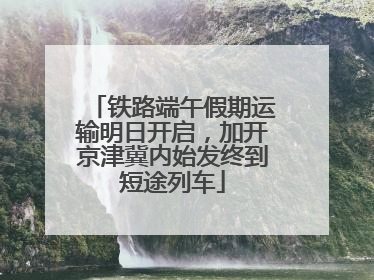 铁路端午假期运输明日开启，加开京津冀内始发终到短途列车