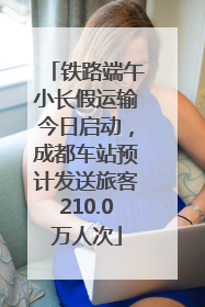 铁路端午小长假运输今日启动，成都车站预计发送旅客210.0万人次