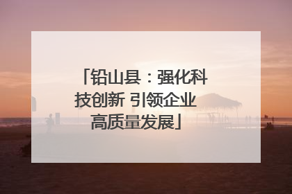 铅山县：强化科技创新 引领企业高质量发展