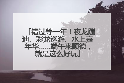 错过等一年！夜龙蹦迪、彩龙巡游、水上嘉年华……端午来顺德，就是这么好玩