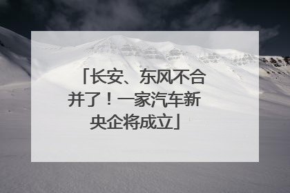 长安、东风不合并了！一家汽车新央企将成立