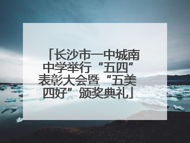 长沙市一中城南中学举行“五四”表彰大会暨“五美四好”颁奖典礼