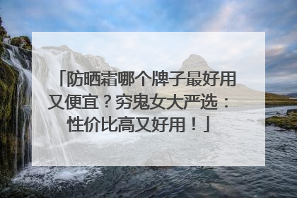 防晒霜哪个牌子最好用又便宜？穷鬼女大严选：性价比高又好用！
