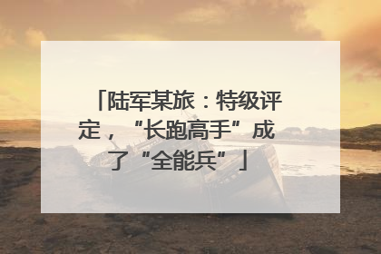 陆军某旅：特级评定，“长跑高手”成了“全能兵”
