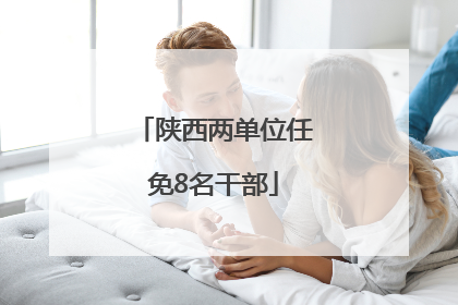 陕西两单位任免8名干部