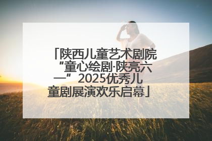 陕西儿童艺术剧院“童心绘剧·陕亮六一”2025优秀儿童剧展演欢乐启幕