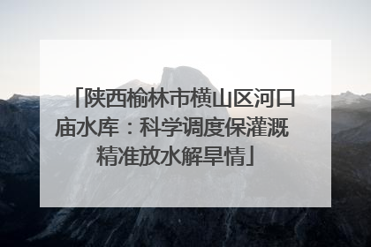 陕西榆林市横山区河口庙水库：科学调度保灌溉 精准放水解旱情