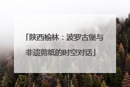陕西榆林：波罗古堡与非遗剪纸的时空对话
