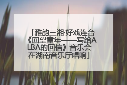 雅韵三湘·好戏连台《回望童年——写给ALBA的回信》音乐会在湖南音乐厅唱响