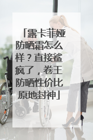露卡菲娅防晒霜怎么样？直接鲨疯了，卷王防晒性价比原地封神