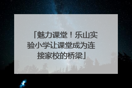 魅力课堂！乐山实验小学让课堂成为连接家校的桥梁