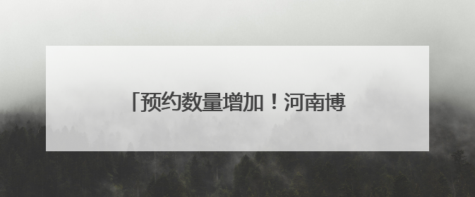 预约数量增加！河南博物院暑期文化大餐来了
