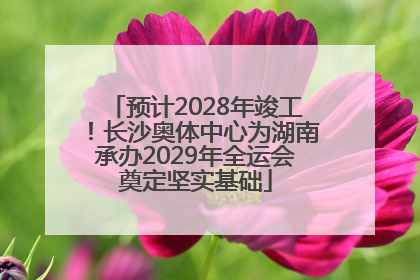 预计2028年竣工！长沙奥体中心为湖南承办2029年全运会奠定坚实基础