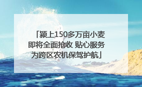 颍上150多万亩小麦即将全面抢收 贴心服务为跨区农机保驾护航