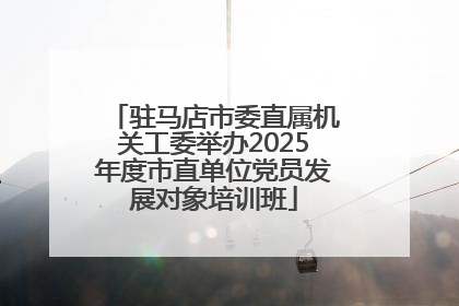 驻马店市委直属机关工委举办2025年度市直单位党员发展对象培训班