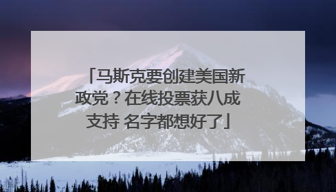 马斯克要创建美国新政党？在线投票获八成支持 名字都想好了
