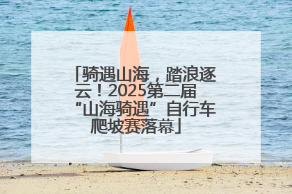 骑遇山海，踏浪逐云！2025第二届“山海骑遇”自行车爬坡赛落幕