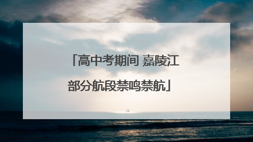 高中考期间 嘉陵江部分航段禁鸣禁航