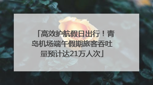 高效护航假日出行！青岛机场端午假期旅客吞吐量预计达21万人次