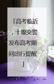 高考临近，十堰交警发布高考期间出行提醒