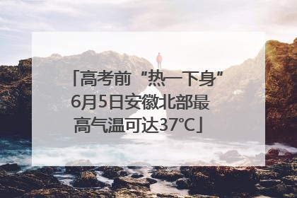 高考前“热一下身” 6月5日安徽北部最高气温可达37℃