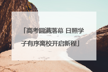 高考圆满落幕 日照学子有序离校开启新程