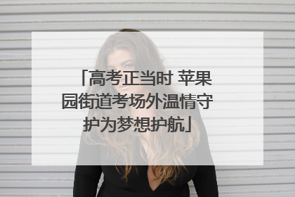 高考正当时 苹果园街道考场外温情守护为梦想护航