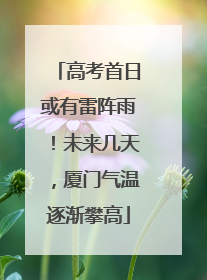 高考首日或有雷阵雨！未来几天，厦门气温逐渐攀高