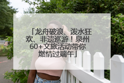 龙舟破浪、泼水狂欢、非遗巡游！泉州60+文旅活动带你燃情过端午