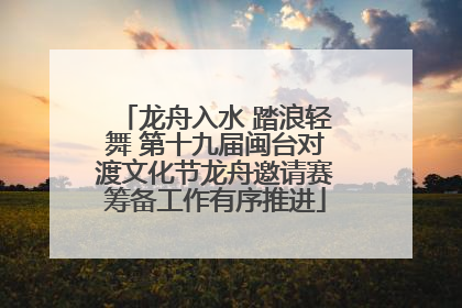 龙舟入水 踏浪轻舞 第十九届闽台对渡文化节龙舟邀请赛筹备工作有序推进