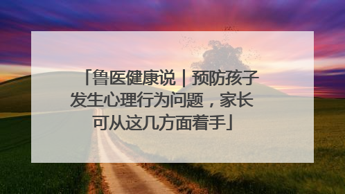 鲁医健康说｜预防孩子发生心理行为问题，家长可从这几方面着手