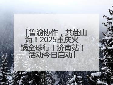 鲁渝协作，共赴山海！2025重庆火锅全球行（济南站）活动今日启动
