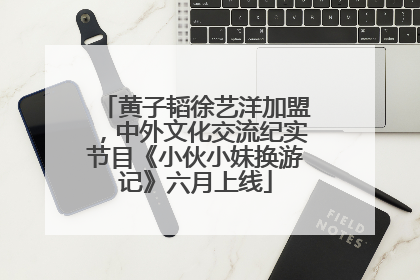 黄子韬徐艺洋加盟，中外文化交流纪实节目《小伙小妹换游记》六月上线